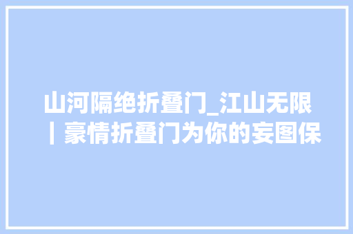 山河隔绝折叠门_江山无限｜豪情折叠门为你的妄图保驾护航