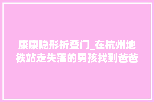 康康隐形折叠门_在杭州地铁站走失落的男孩找到爸爸了爸爸是货车司机带着他四处跑车