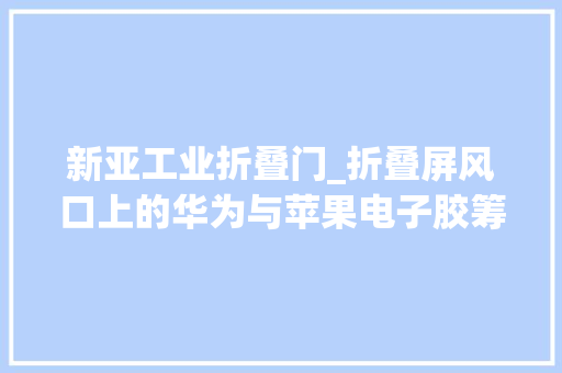 新亚工业折叠门_折叠屏风口上的华为与苹果电子胶筹划若何赋能技能打破