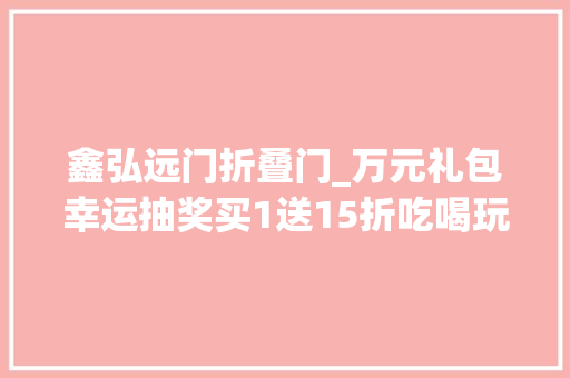 鑫弘远门折叠门_万元礼包幸运抽奖买1送15折吃喝玩转鑫远鑫悦汇1周年庆