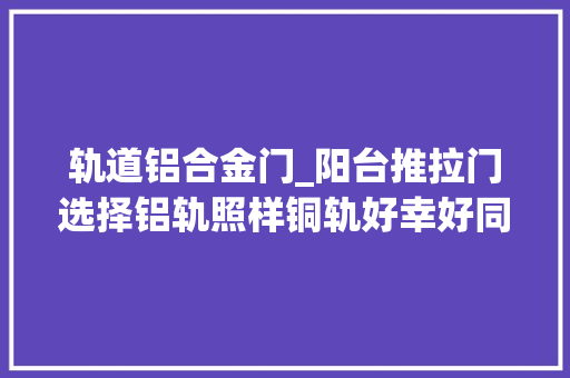 轨道铝合金门_阳台推拉门选择铝轨照样铜轨好幸好同伙指点不然我家装错了 塑钢门