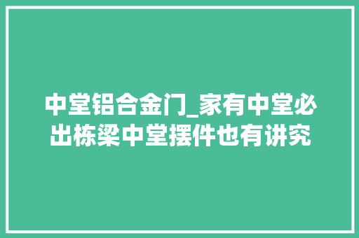 中堂铝合金门_家有中堂必出栋梁中堂摆件也有讲究