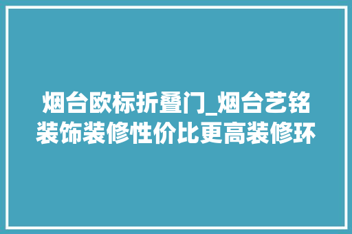 烟台欧标折叠门_烟台艺铭装饰装修性价比更高装修环保欧标系数
