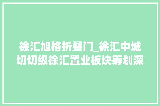 徐汇旭格折叠门_徐汇中城切切级徐汇置业板块筹划深度解析