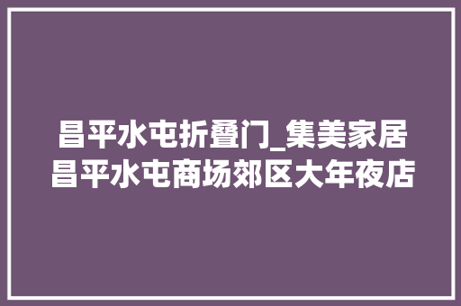 昌平水屯折叠门_集美家居昌平水屯商场郊区大年夜店商场品格