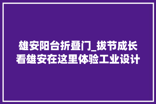 雄安阳台折叠门_拔节成长看雄安在这里体验工业设计国际范儿