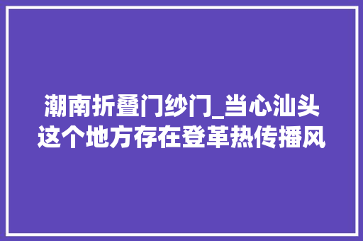 潮南折叠门纱门_当心汕头这个地方存在登革热传播风险