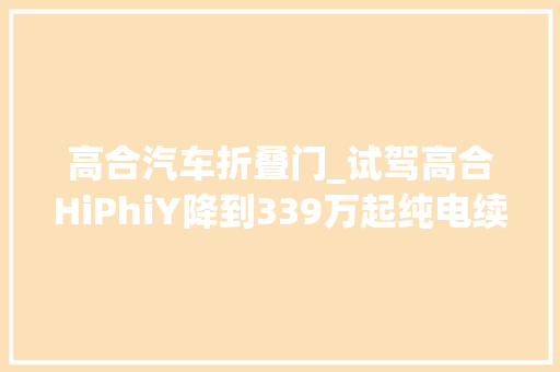高合汽车折叠门_试驾高合HiPhiY降到339万起纯电续航810公里…展翼门真绝了