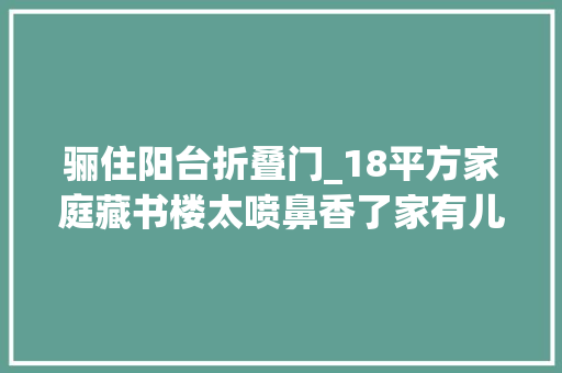 骊住阳台折叠门_18平方家庭藏书楼太喷鼻香了家有儿童的冲啊