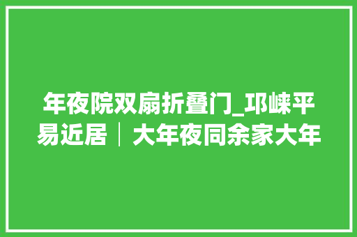 年夜院双扇折叠门_邛崃平易近居│大年夜同余家大年夜院余家大年夜院位于大年夜同镇会龙村
