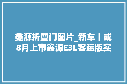 鑫源折叠门图片_新车｜或8月上市鑫源E3L客运版实车配侧滑门/纯电动力/供应9座