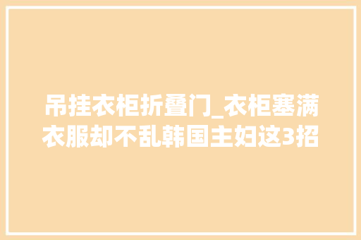 吊挂衣柜折叠门_衣柜塞满衣服却不乱韩国主妇这3招懒人收纳法比日本主妇厉害