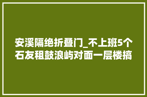 安溪隔绝折叠门_不上班5个石友租鼓浪屿对面一层楼搞创作赚得少但快乐