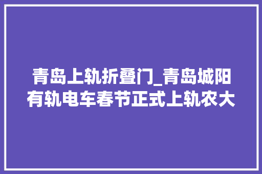 青岛上轨折叠门_青岛城阳有轨电车春节正式上轨农大年夜门口建天桥效果图公布