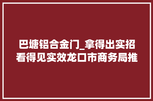 巴塘铝合金门_拿得出实招看得见实效龙口市商务局推进外贸转型进级综述