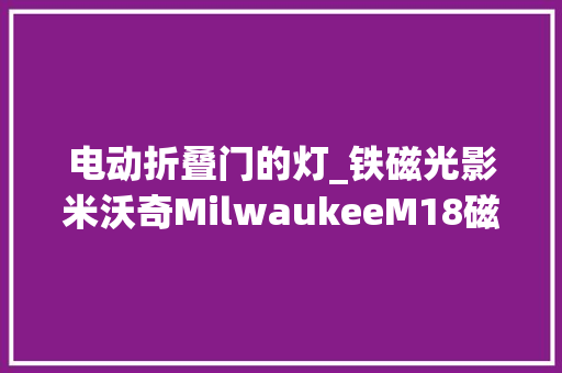 电动折叠门的灯_铁磁光影米沃奇MilwaukeeM18磁性可伸缩LED2129灯赏析