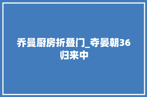 乔曼厨房折叠门_夺晏朝36归来中
