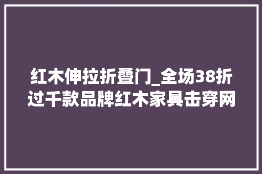 红木伸拉折叠门_全场38折过千款品牌红木家具击穿网价还有实木凳免费送