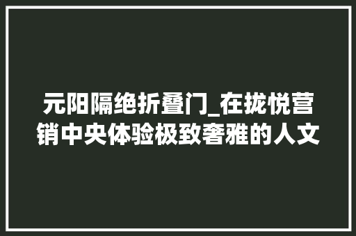 元阳隔绝折叠门_在拢悦营销中央体验极致奢雅的人文大年夜境