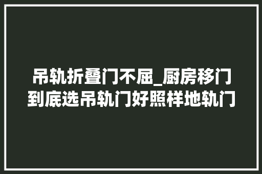 吊轨折叠门不屈_厨房移门到底选吊轨门好照样地轨门好来听听过来人的经验