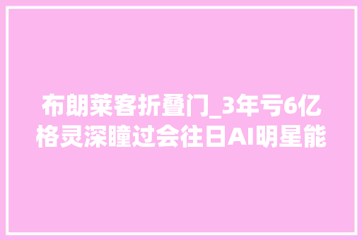 布朗莱客折叠门_3年亏6亿格灵深瞳过会往日AI明星能重写辉煌吗IPO见闻