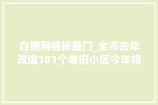 白钢网格折叠门_全市去年改造101个老旧小区今年将全部落成改在居平易近心坎上乐享生活新变革