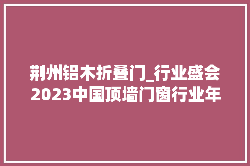 荆州铝木折叠门_行业盛会2023中国顶墙门窗行业年会在珠海圆满终结