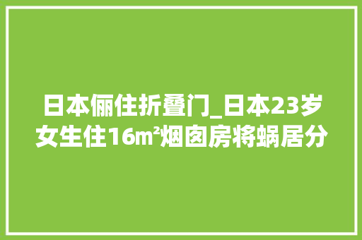 日本俪住折叠门_日本23岁女生住16㎡烟囱房将蜗居分成五层网友也是服了