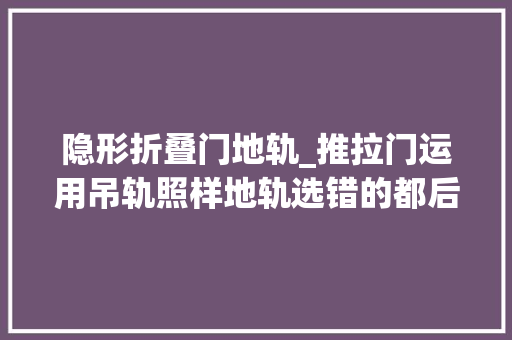 隐形折叠门地轨_推拉门运用吊轨照样地轨选错的都后悔了开槽隐形地轨才真喷鼻香