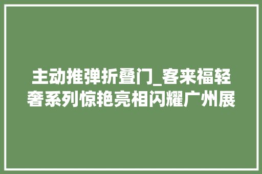 主动推弹折叠门_客来福轻奢系列惊艳亮相闪耀广州展会备受关注