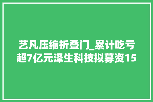 艺凡压缩折叠门_累计吃亏超7亿元泽生科技拟募资15亿元闯关科创板IPO｜家当新股