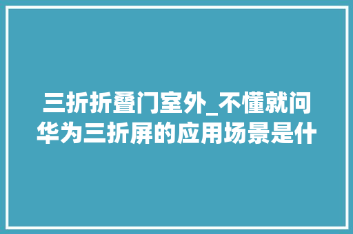 三折折叠门室外_不懂就问华为三折屏的应用场景是什么对手机运用有何提升