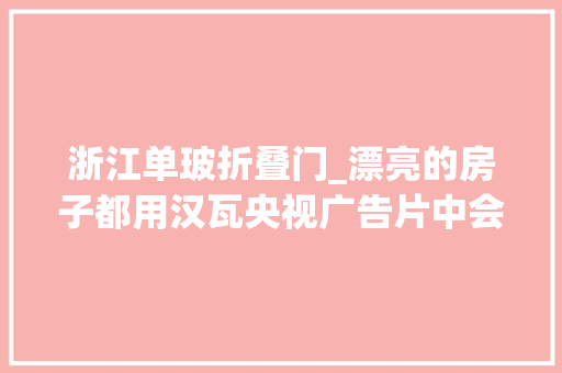 浙江单玻折叠门_漂亮的房子都用汉瓦央视广告片中会发电的瓦你理解吗