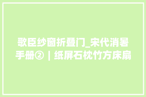 歌臣纱窗折叠门_宋代消暑手册②︱纸屏石枕竹方床扇子夏衫洗澡