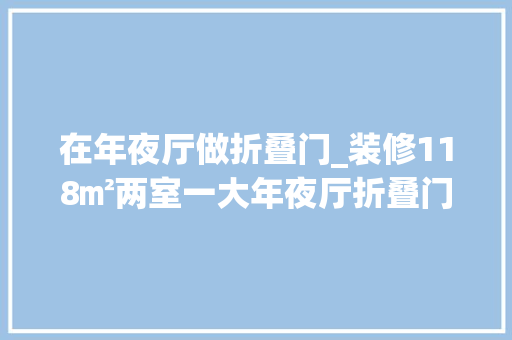 在年夜厅做折叠门_装修118㎡两室一大年夜厅折叠门后面藏了一个片子院