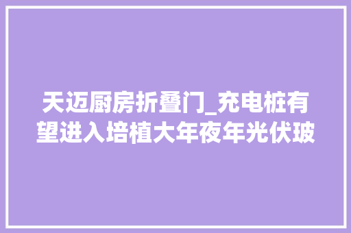 天迈厨房折叠门_充电桩有望进入培植大年夜年光伏玻璃供应紧缺持续丨明日主题前瞻