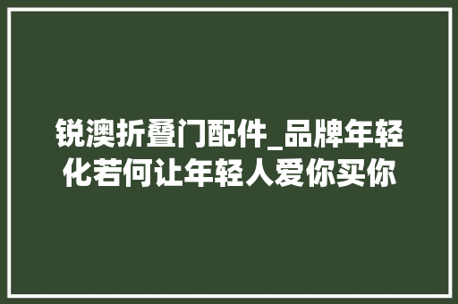 锐澳折叠门配件_品牌年轻化若何让年轻人爱你买你
