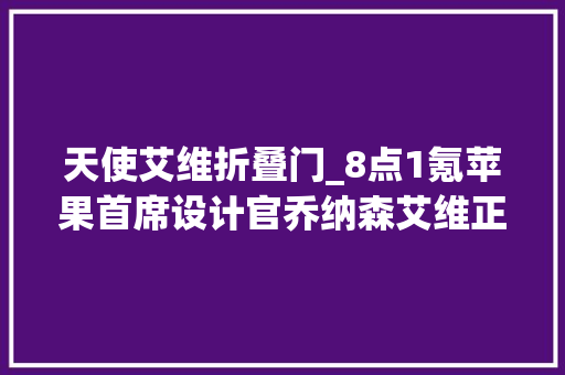 天使艾维折叠门_8点1氪苹果首席设计官乔纳森艾维正式离职贾跃亭造车用地被收回携号转网用户占总体2