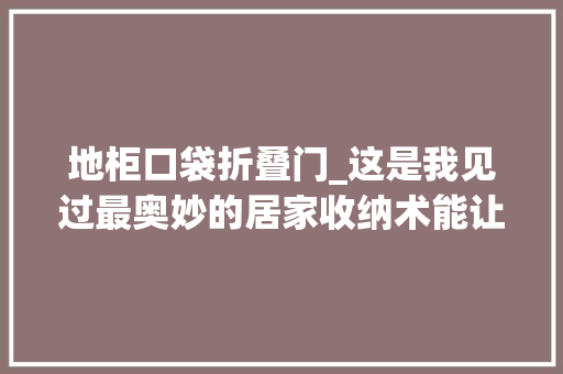 地柜口袋折叠门_这是我见过最奥妙的居家收纳术能让日子过得高效又幸福