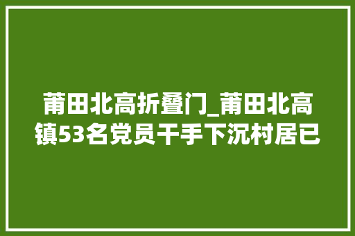 莆田北高折叠门_莆田北高镇53名党员干手下沉村居已转移安置145位群众