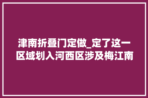 津南折叠门定做_定了这一区域划入河西区涉及梅江南