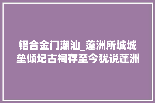 铝合金门潮汕_蓬洲所城城垒倾圮古祠存至今犹说蓬洲扇