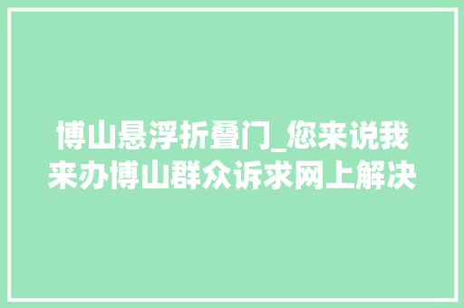 博山悬浮折叠门_您来说我来办博山群众诉求网上解决平台上线啦