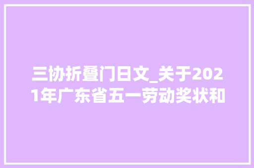 三协折叠门日文_关于2021年广东省五一劳动奖状和五一劳动奖章评选对象公示的通知布告