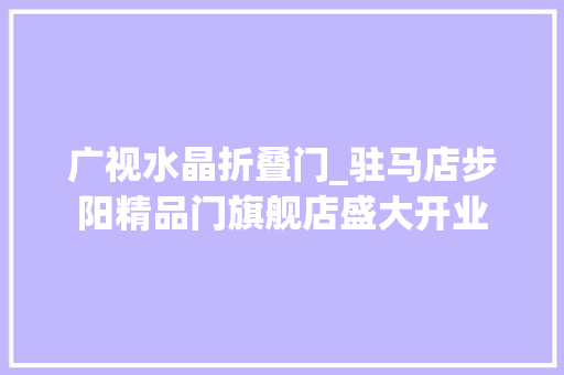 广视水晶折叠门_驻马店步阳精品门旗舰店盛大开业 推拉门