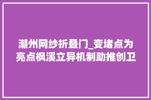 潮州网纱折叠门_变堵点为亮点枫溪立异机制助推创卫创文走深走实
