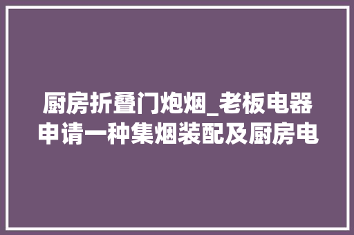 厨房折叠门炮烟_老板电器申请一种集烟装配及厨房电器专利能够提高拢烟效果且降低排出油烟的污染