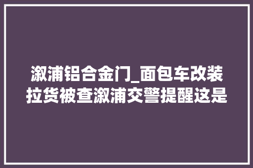 溆浦铝合金门_面包车改装拉货被查溆浦交警提醒这是违法行为