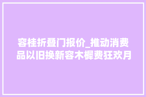容桂折叠门报价_推动消费品以旧换新容木樨费狂欢月正式启动