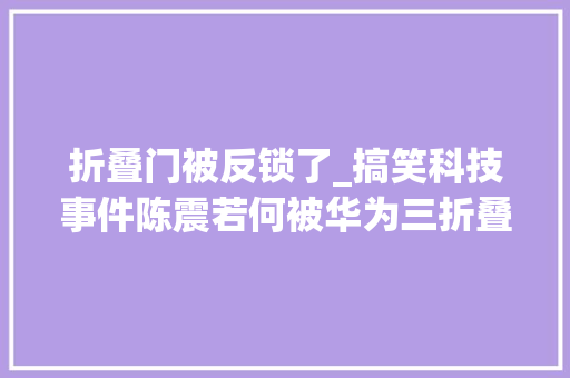 折叠门被反锁了_搞笑科技事件陈震若何被华为三折叠屏锁住